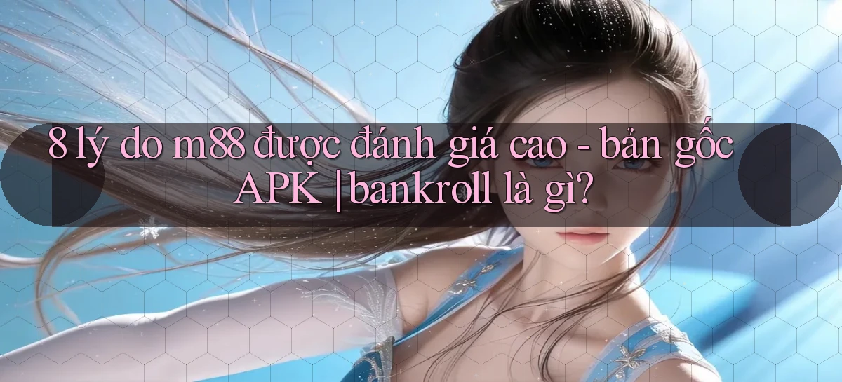 8 lý do m88 được đánh giá cao   bản gốc APK bankroll là gì