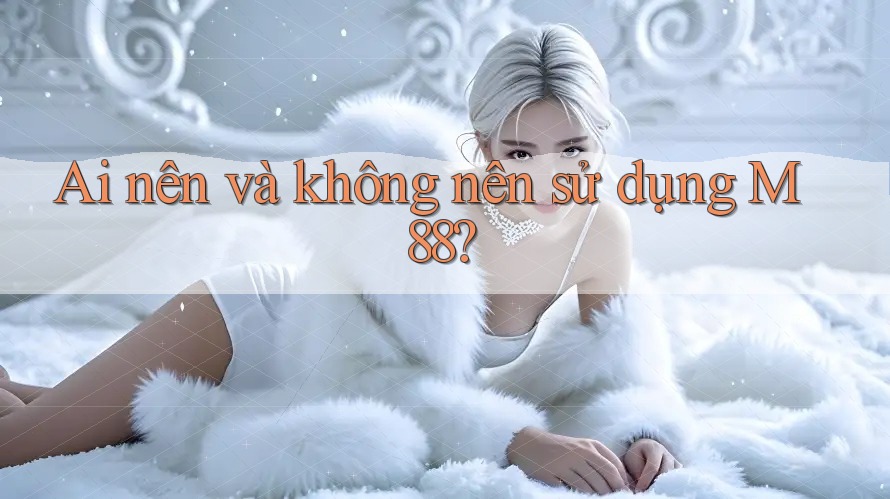 Ai nên và không nên sử dụng M88?