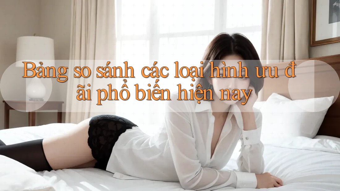Bảng so sánh các loại hình ưu đãi phổ biến hiện nay Bảng so sánh các loại hình ưu đãi phổ biến hiện nay