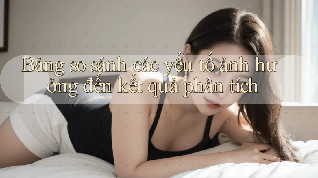 Bảng so sánh các yếu tố ảnh hưởng đến kết quả phân tích