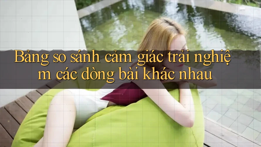 Bảng so sánh cảm giác trải nghiệm các dòng bài khác nhau