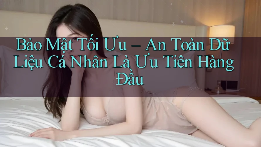 Bảo Mật Tối Ưu – An Toàn Dữ Liệu Cá Nhân Là Ưu Tiên Hàng Đầu Bảo Mật Tối Ưu – An Toàn Dữ Liệu Cá Nhân Là Ưu Tiên Hàng Đầu