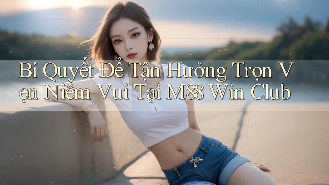 Bí Quyết Để Tận Hưởng Trọn Vẹn Niềm Vui Tại M88 Win Club