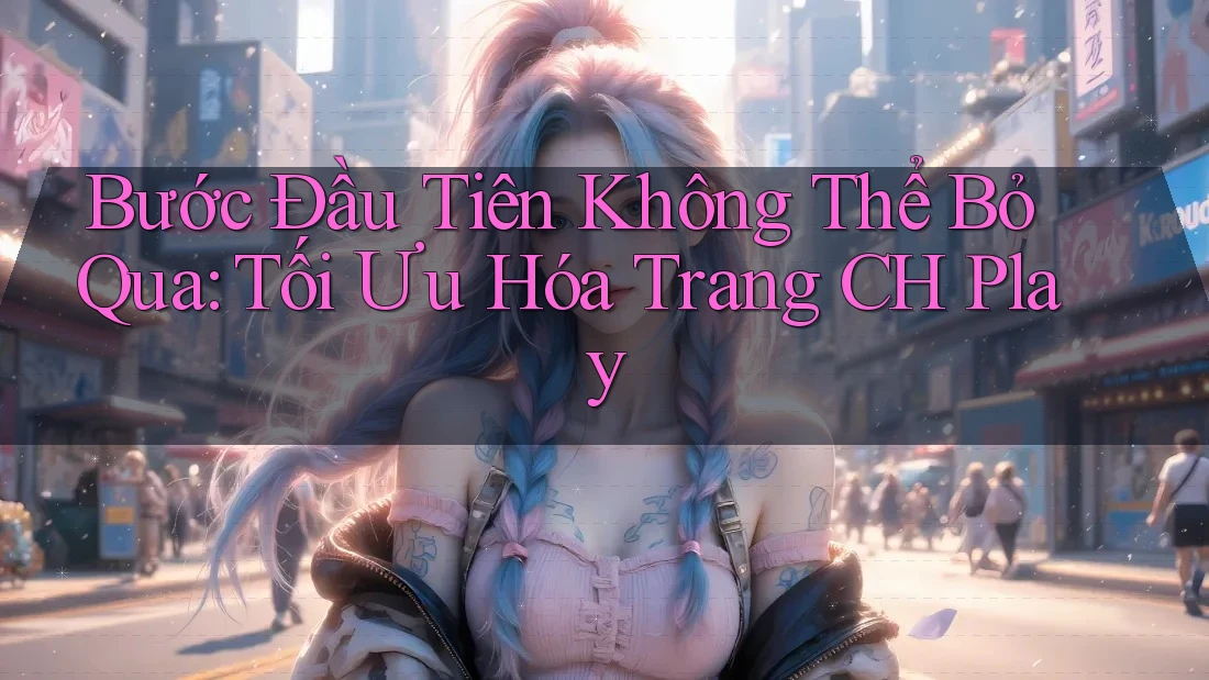 Bước Đầu Tiên Không Thể Bỏ Qua: Tối Ưu Hóa Trang CH Play