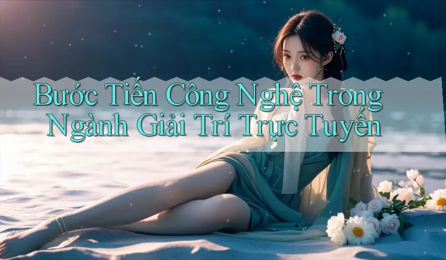 Bước Tiến Công Nghệ Trong Ngành Giải Trí Trực Tuyến Bước Tiến Công Nghệ Trong Ngành Giải Trí Trực Tuyến