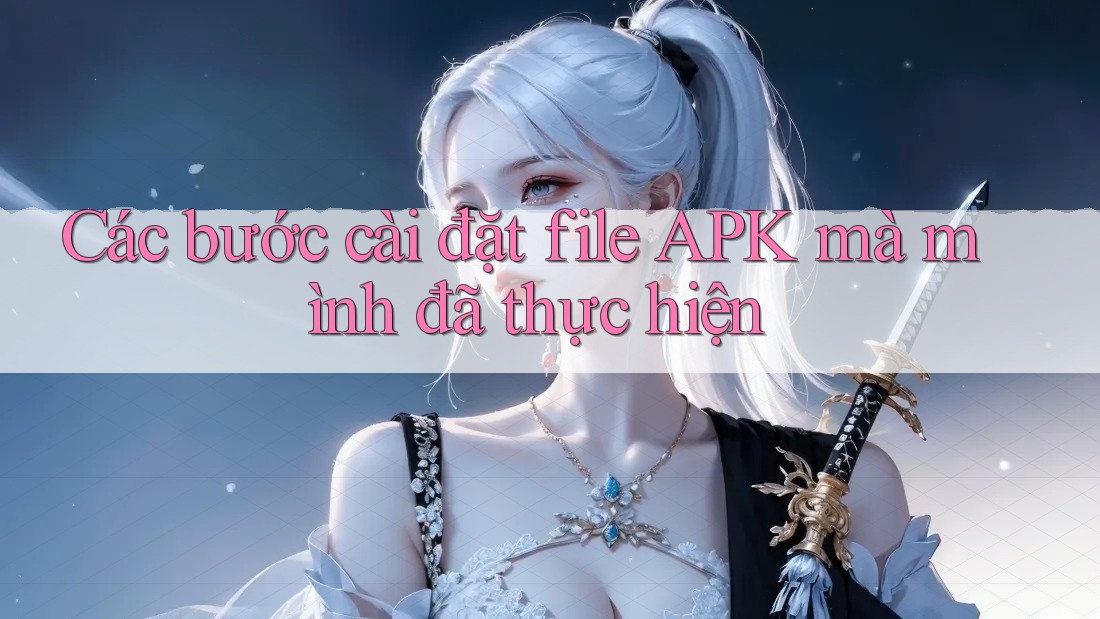Các bước cài đặt file APK mà mình đã thực hiện