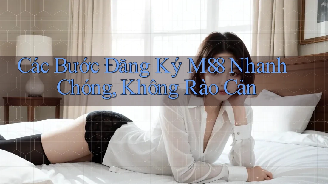 Các Bước Đăng Ký M88 Nhanh Chóng, Không Rào Cản Các Bước Đăng Ký M88 Nhanh Chóng, Không Rào Cản