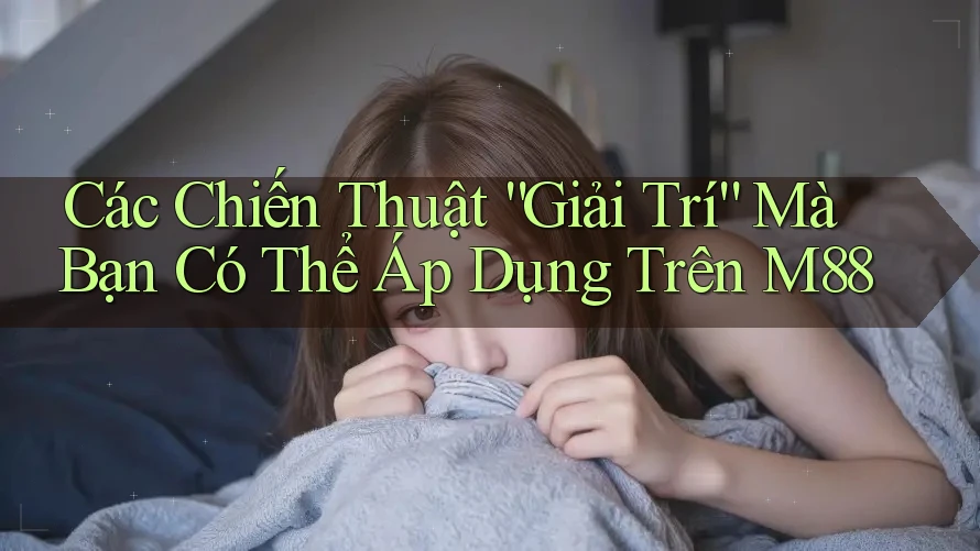 Các Chiến Thuật “Giải Trí” Mà Bạn Có Thể Áp Dụng Trên M88