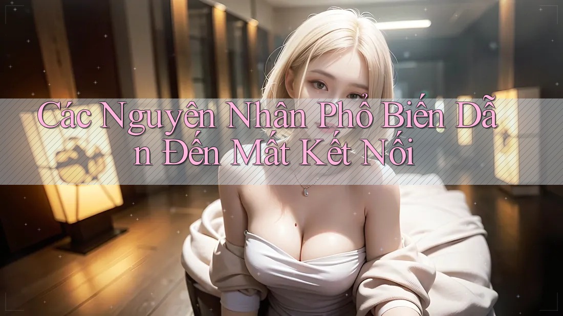 Các Nguyên Nhân Phổ Biến Dẫn Đến Mất Kết Nối Các Nguyên Nhân Phổ Biến Dẫn Đến Mất Kết Nối