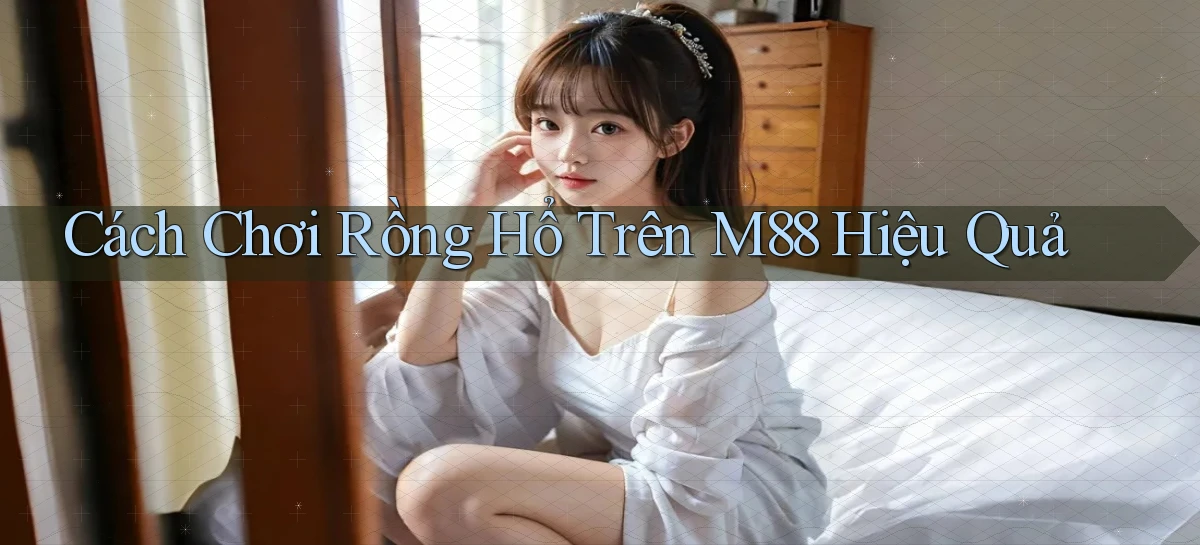 cách chơi rồng hổ trên m88 hiệu quả