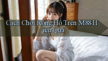 cách chơi rồng hổ trên m88 hiệu quả