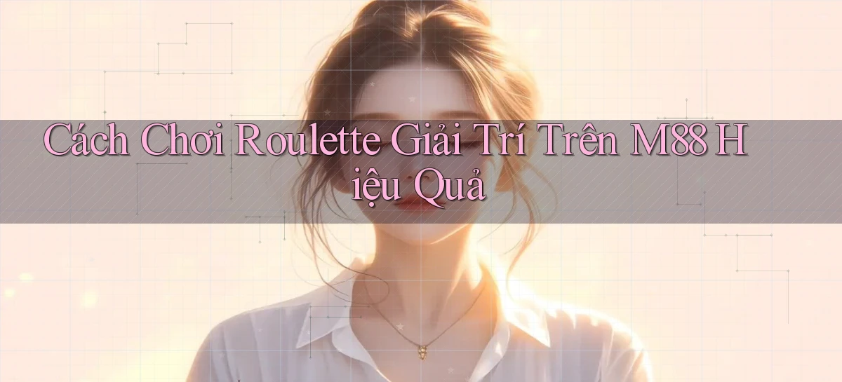 cách chơi roulette giải trí trên m88 hiệu quả
