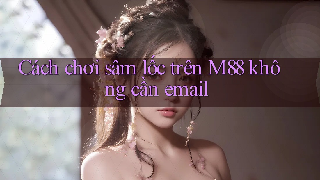 Cách chơi sâm lốc trên M88 không cần email