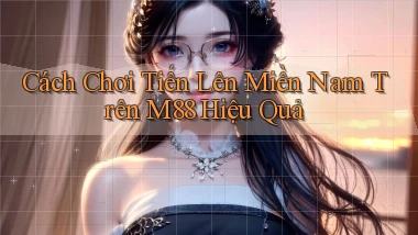 cách chơi tiến lên miền nam trên m88 hiệu quả
