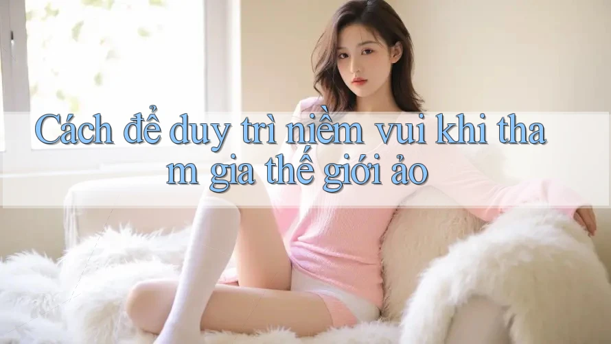 Cách để duy trì niềm vui khi tham gia thế giới ảo