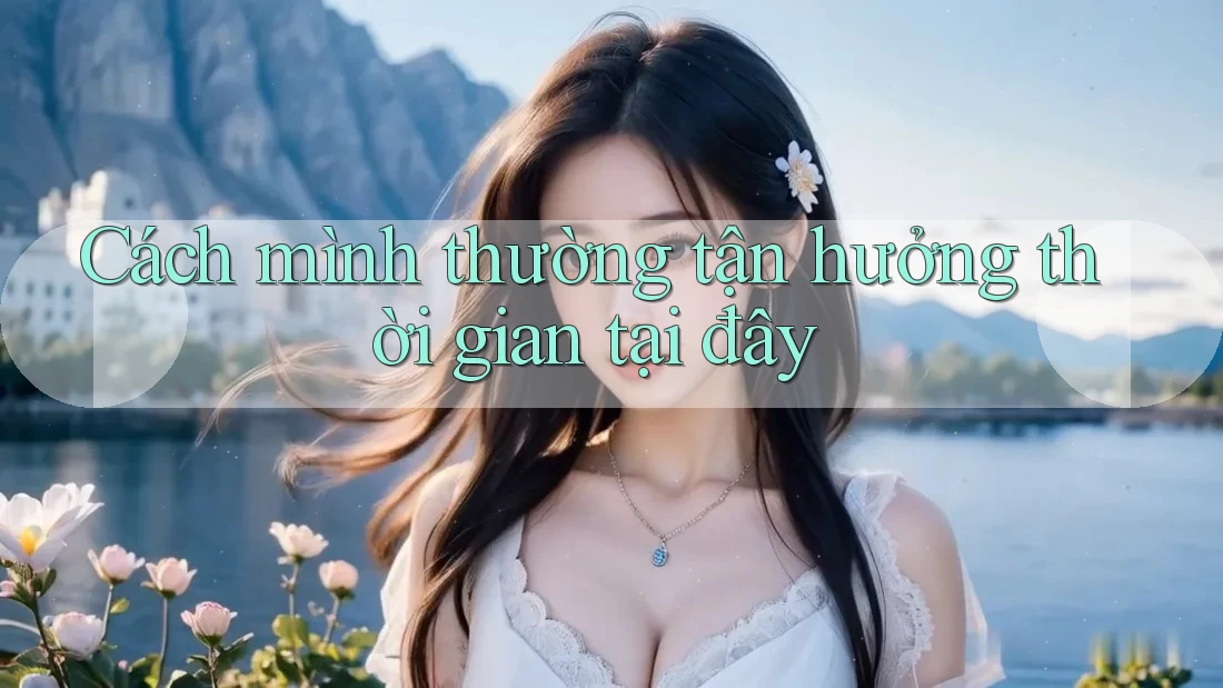 Cách mình thường tận hưởng thời gian tại đây