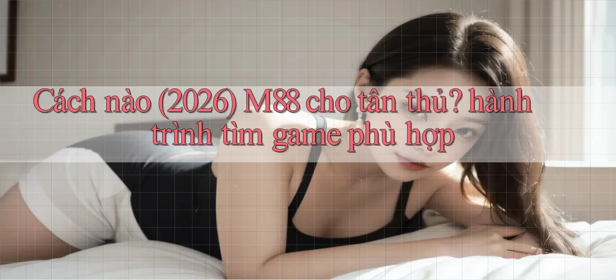 Cách nào (2026) M88 cho tân thủ hành trình tìm game phù hợp