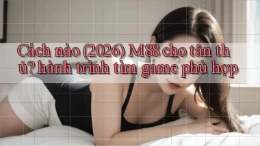 Cách nào (2026) M88 cho tân thủ hành trình tìm game phù hợp