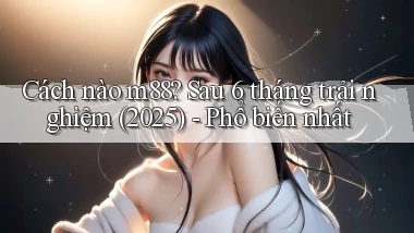 Cách nào m88 sau 6 tháng trải nghiệm (2025)   phổ biến nhất