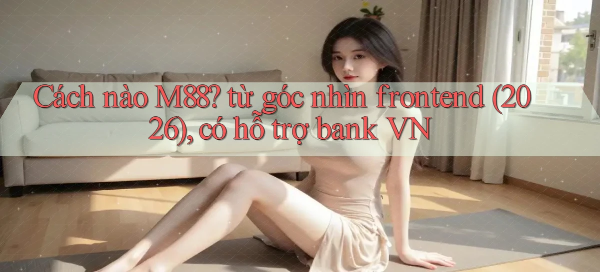 Cách nào M88 từ góc nhìn frontend (2026), có hỗ trợ bank VN
