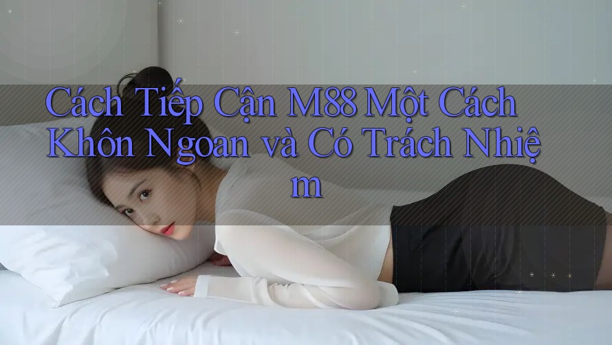 Cách Tiếp Cận M88 Một Cách Khôn Ngoan và Có Trách Nhiệm