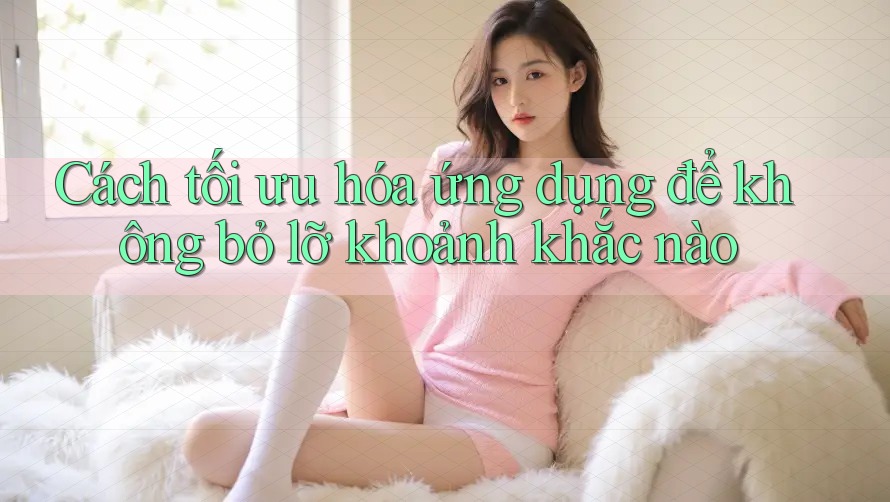 Cách tối ưu hóa ứng dụng để không bỏ lỡ khoảnh khắc nào