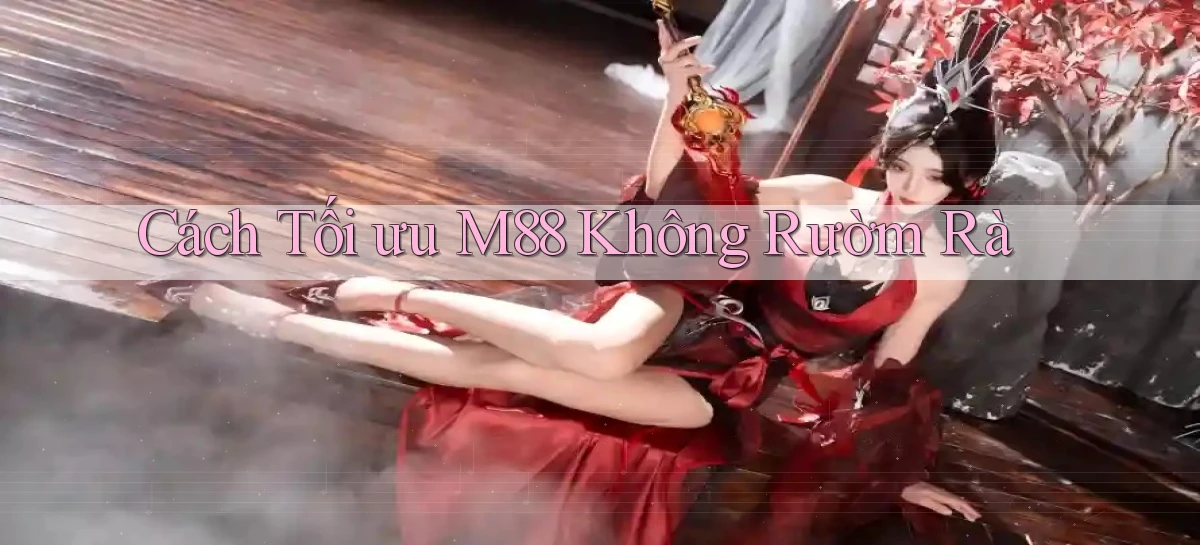 cách tối ưu m88 không rườm rà