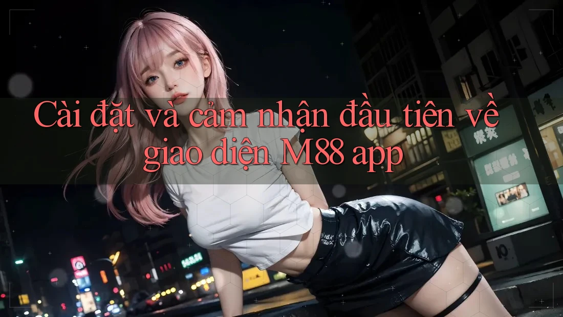 Cài đặt và cảm nhận đầu tiên về giao diện M88 app