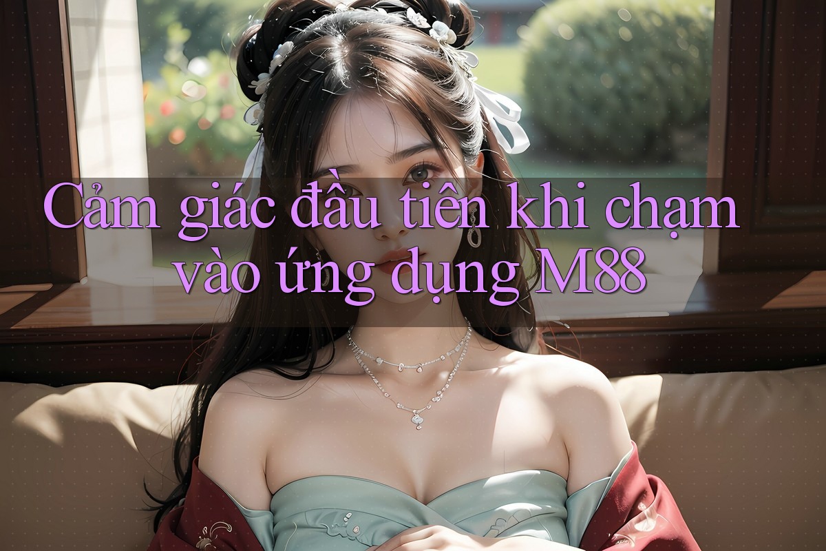 Cảm giác đầu tiên khi chạm vào ứng dụng M88 Cảm giác đầu tiên khi chạm vào ứng dụng M88