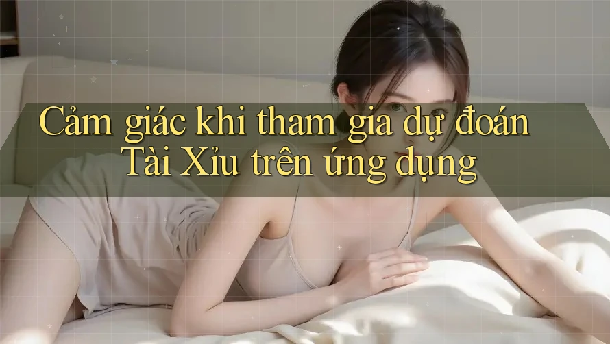 Cảm giác khi tham gia dự đoán Tài Xỉu trên ứng dụng Cảm giác khi tham gia dự đoán Tài Xỉu trên ứng dụng