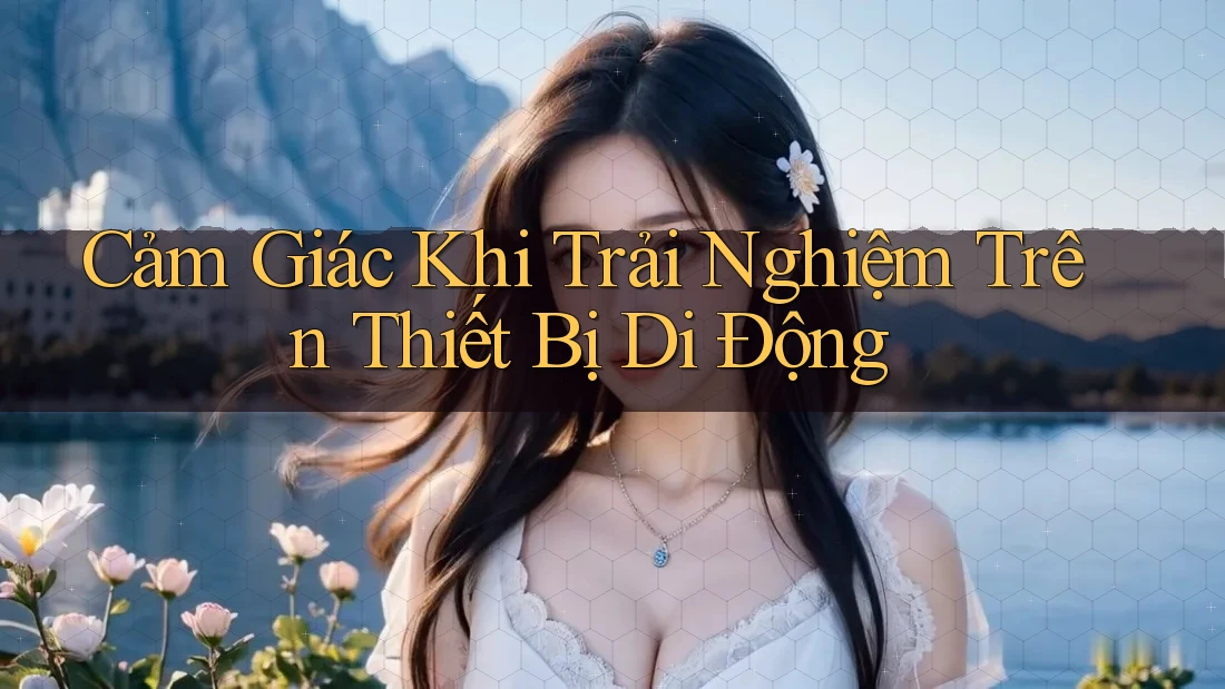 Cảm Giác Khi Trải Nghiệm Trên Thiết Bị Di Động
