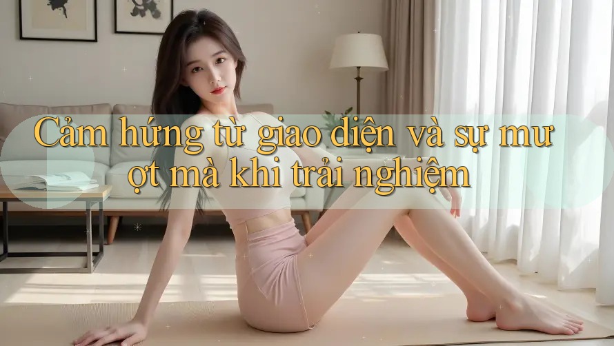 Cảm hứng từ giao diện và sự mượt mà khi trải nghiệm