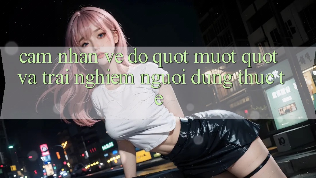 Cảm nhận về độ " mượt" và trải nghiệm người dùng thực tế Cảm nhận về độ " mượt" và trải nghiệm người dùng thực tế
