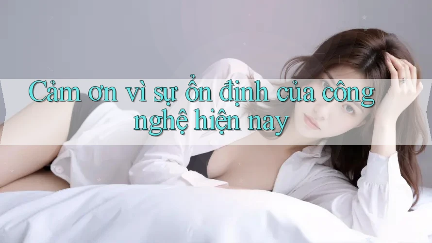 Cảm ơn vì sự ổn định của công nghệ hiện nay