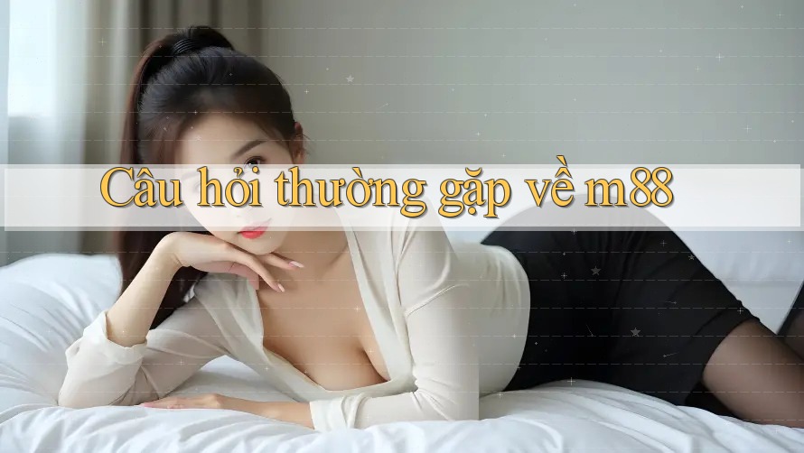 Câu hỏi thường gặp về m88