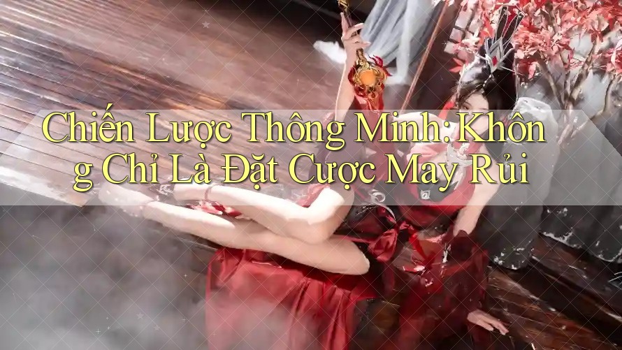 Chiến Lược Thông Minh: Không Chỉ Là Đặt Cược May Rủi