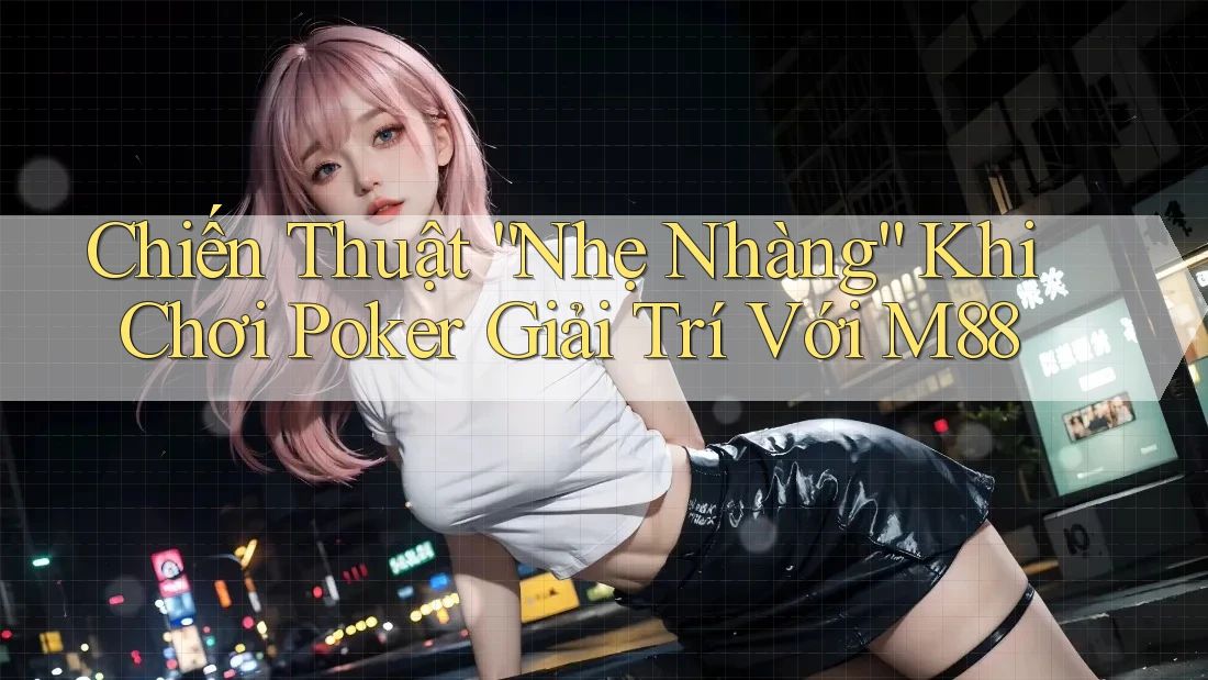 Chiến Thuật “Nhẹ Nhàng” Khi Chơi Poker Giải Trí Với M88 Chiến Thuật “Nhẹ Nhàng” Khi Chơi Poker Giải Trí Với M88