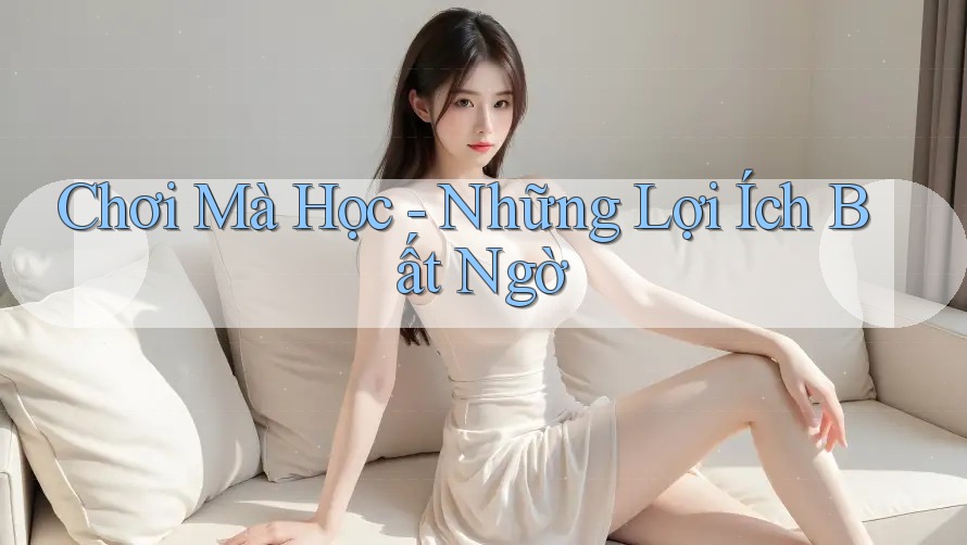 Chơi Mà Học - Những Lợi Ích Bất Ngờ