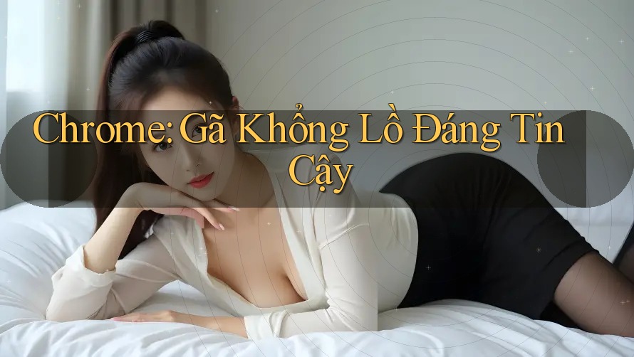 Chrome: Gã Khổng Lồ Đáng Tin Cậy