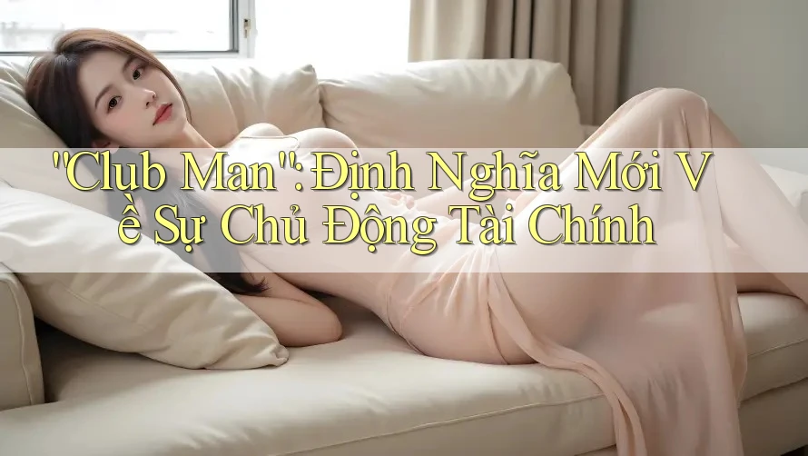 “Club Man”: Định Nghĩa Mới Về Sự Chủ Động Tài Chính