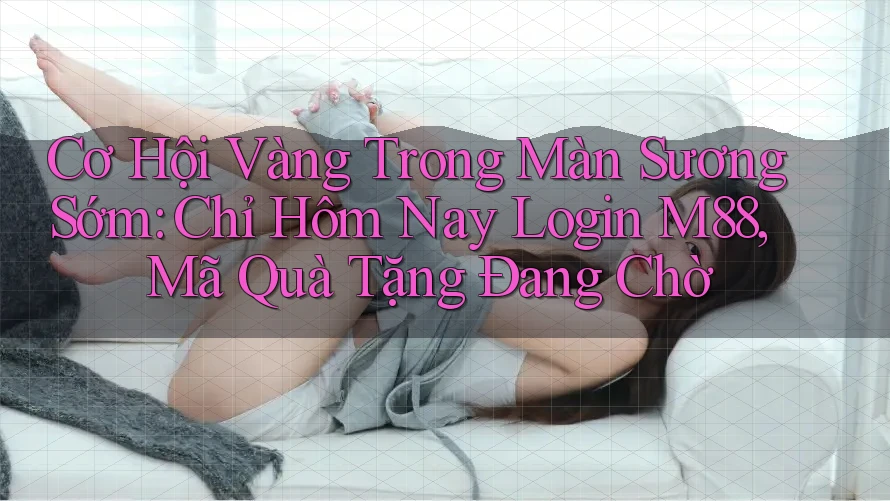 Cơ Hội Vàng Trong Màn Sương Sớm: Chỉ Hôm Nay Login M88, Mã Quà Tặng Đang Chờ