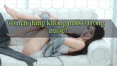 Có nên dùng không m88 ở trong nước