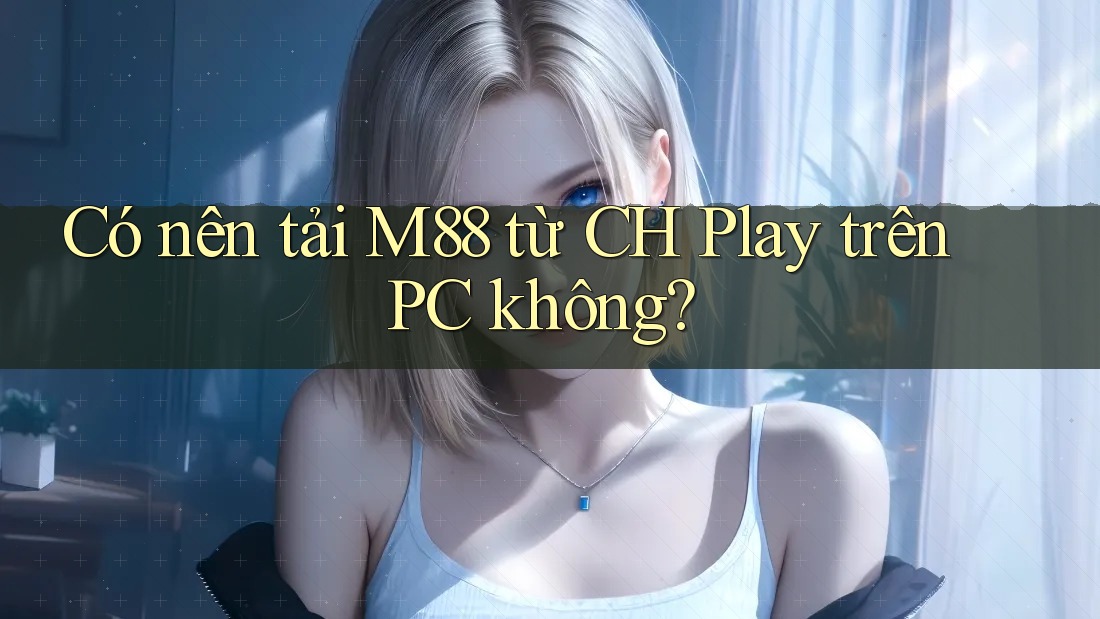 Có nên tải M88 từ CH Play trên PC không?