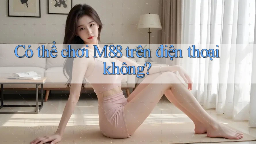 Có thể chơi M88 trên điện thoại không?
