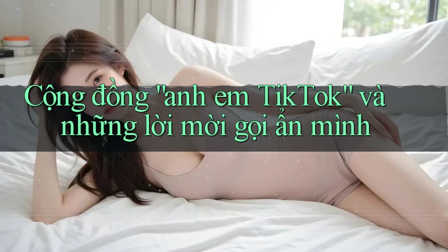 Cộng đồng “anh em TikTok” và những lời mời gọi ẩn mình