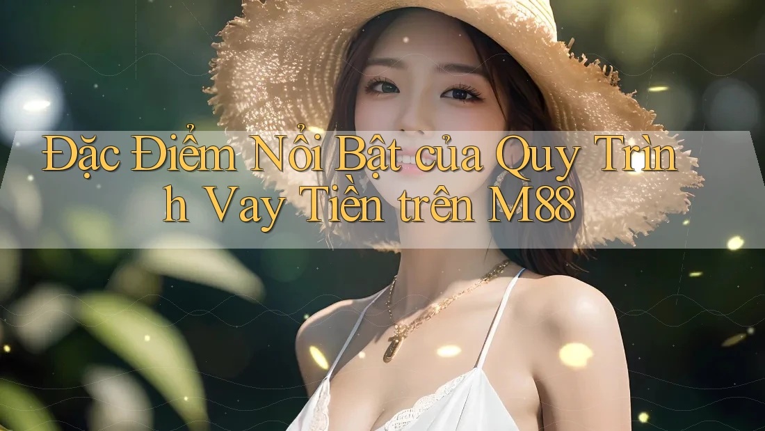 Đặc Điểm Nổi Bật của Quy Trình Vay Tiền trên M88
