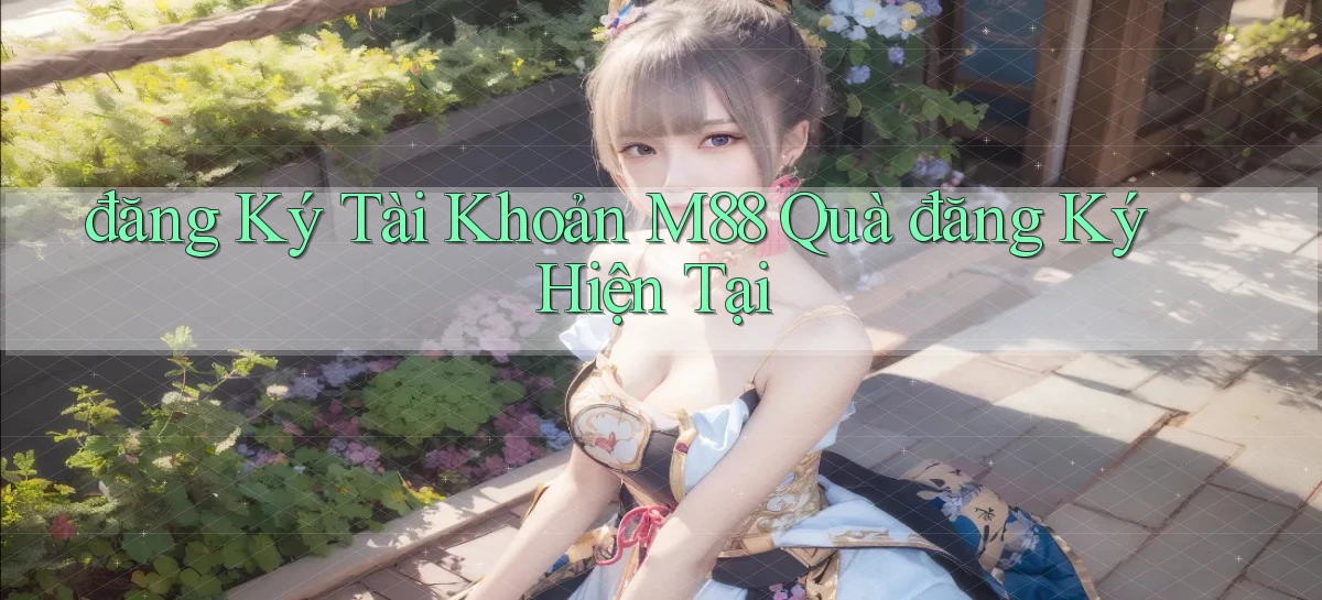 đăng ký tài khoản m88 quà đăng ký hiện tại
