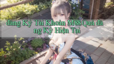 đăng ký tài khoản m88 quà đăng ký hiện tại
