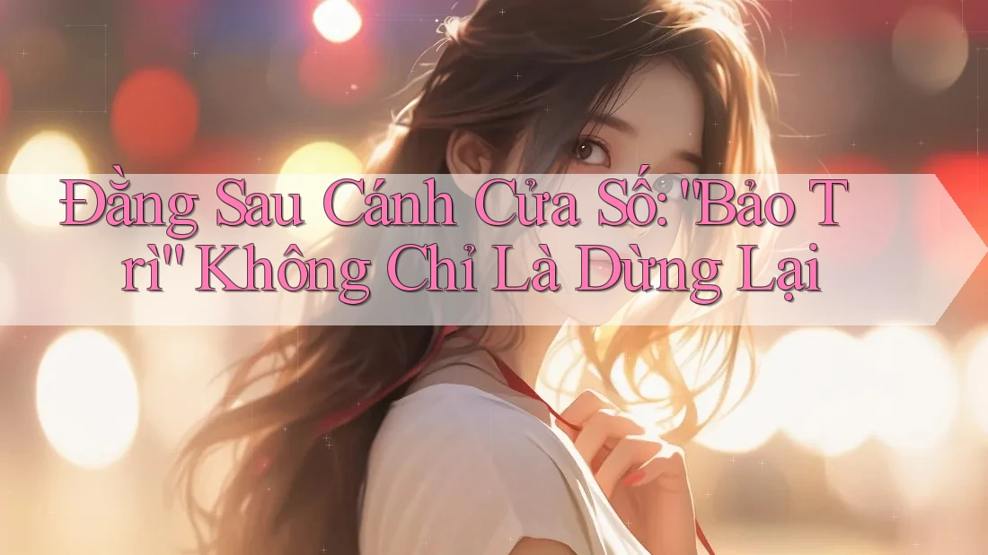 Đằng Sau Cánh Cửa Số: “Bảo Trì” Không Chỉ Là Dừng Lại Đằng Sau Cánh Cửa Số: “Bảo Trì” Không Chỉ Là Dừng Lại