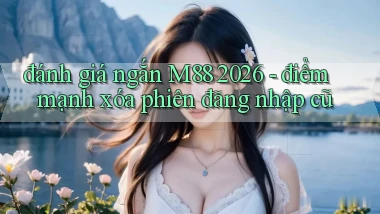 đánh giá ngắn M88 2026   điểm mạnh xóa phiên đăng nhập cũ